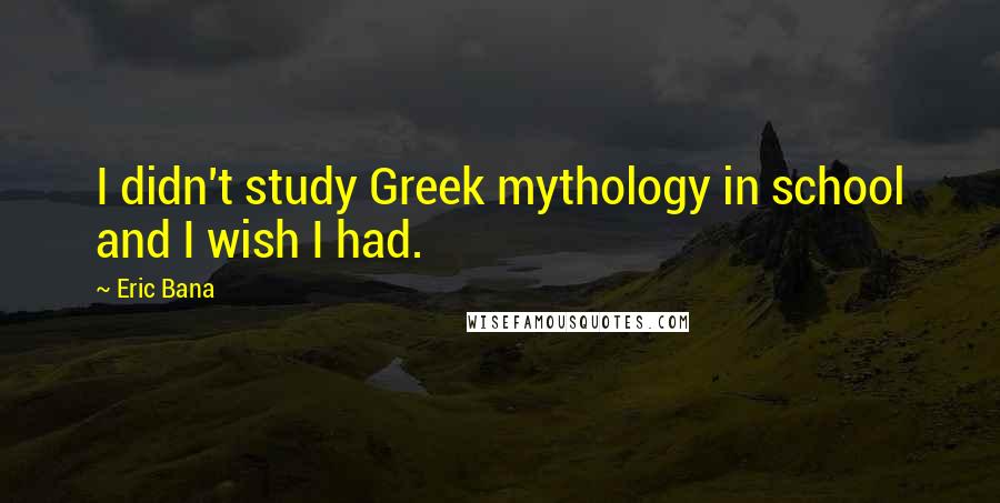 Eric Bana Quotes: I didn't study Greek mythology in school and I wish I had.