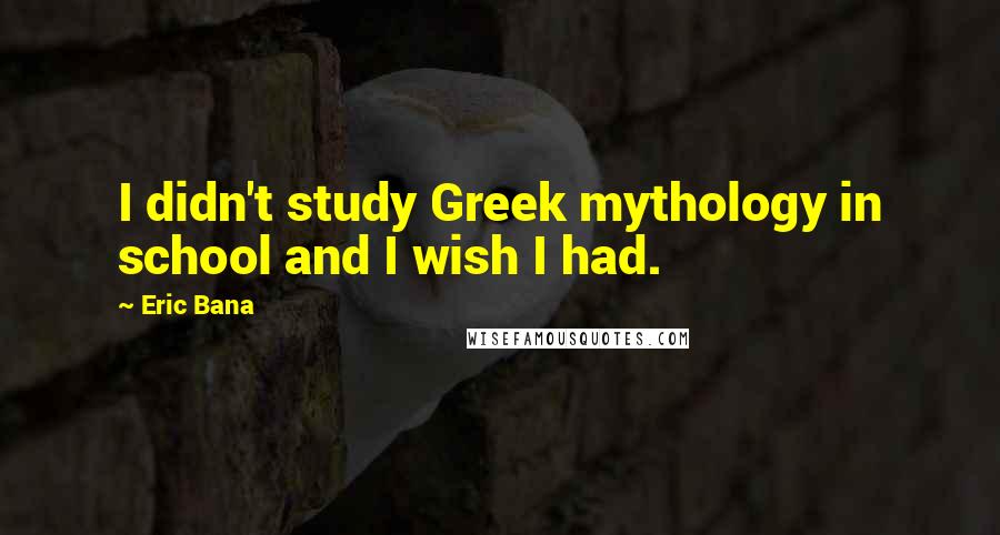 Eric Bana Quotes: I didn't study Greek mythology in school and I wish I had.