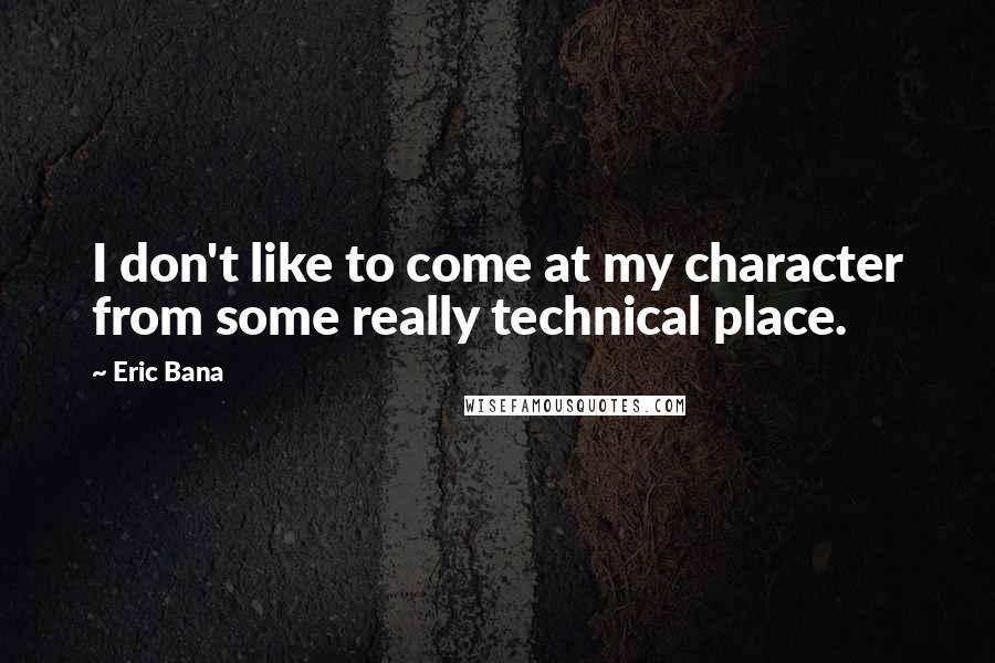 Eric Bana Quotes: I don't like to come at my character from some really technical place.