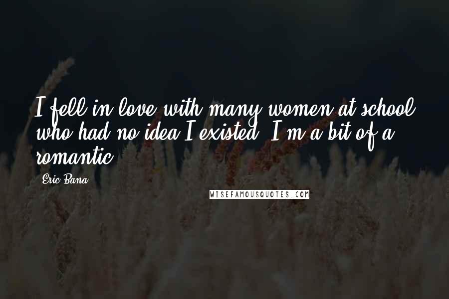 Eric Bana Quotes: I fell in love with many women at school who had no idea I existed. I'm a bit of a romantic.