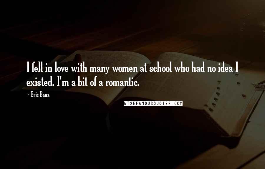 Eric Bana Quotes: I fell in love with many women at school who had no idea I existed. I'm a bit of a romantic.