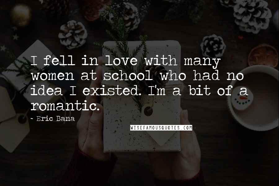 Eric Bana Quotes: I fell in love with many women at school who had no idea I existed. I'm a bit of a romantic.