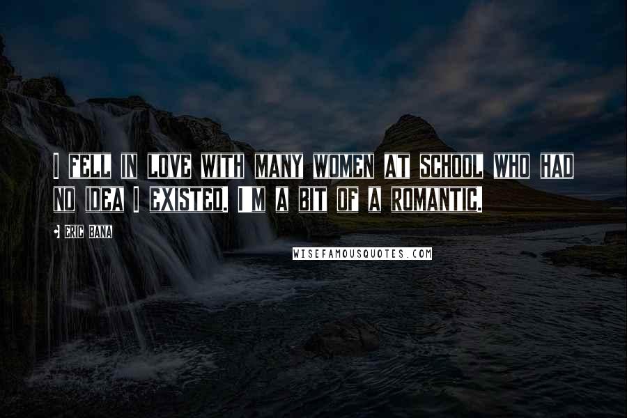 Eric Bana Quotes: I fell in love with many women at school who had no idea I existed. I'm a bit of a romantic.