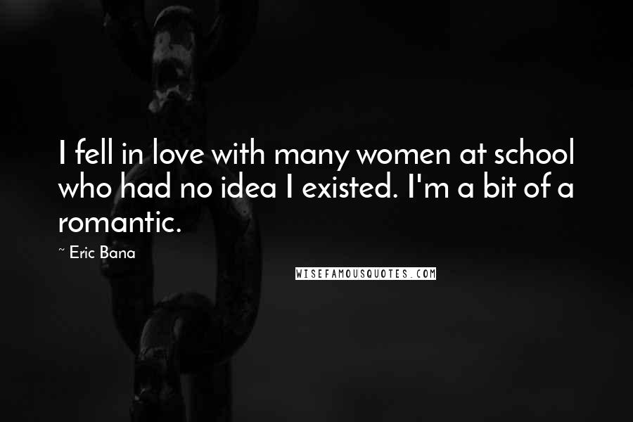 Eric Bana Quotes: I fell in love with many women at school who had no idea I existed. I'm a bit of a romantic.