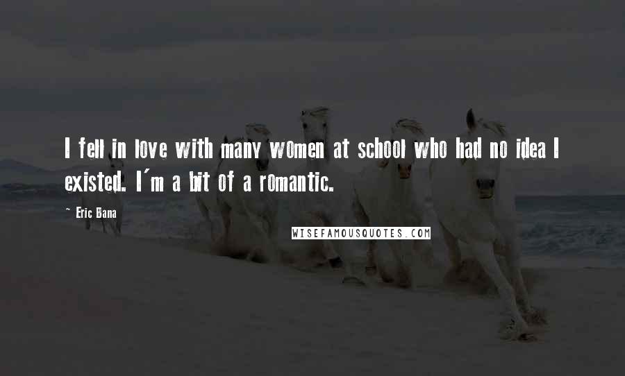 Eric Bana Quotes: I fell in love with many women at school who had no idea I existed. I'm a bit of a romantic.