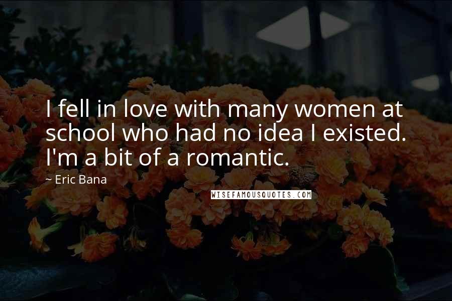 Eric Bana Quotes: I fell in love with many women at school who had no idea I existed. I'm a bit of a romantic.