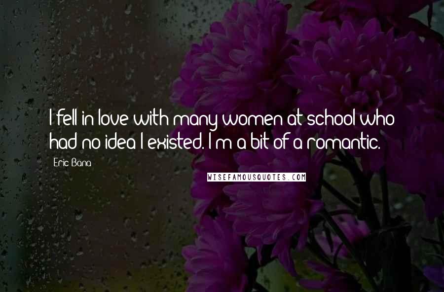 Eric Bana Quotes: I fell in love with many women at school who had no idea I existed. I'm a bit of a romantic.