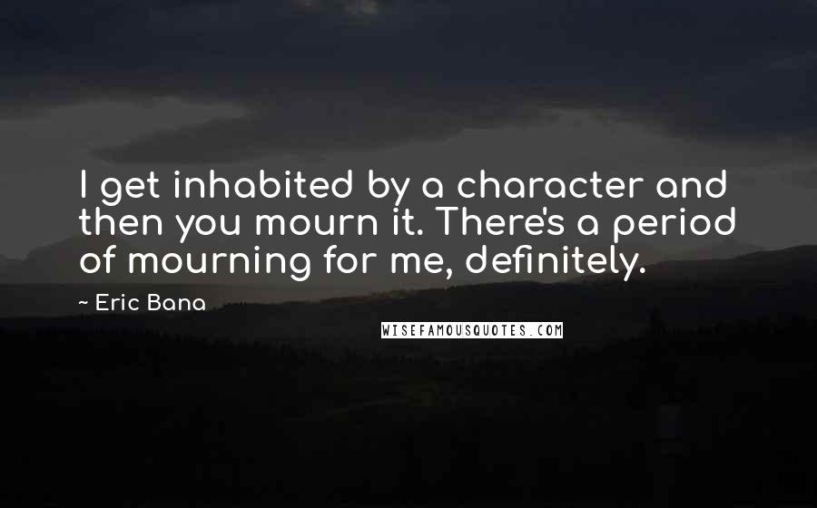 Eric Bana Quotes: I get inhabited by a character and then you mourn it. There's a period of mourning for me, definitely.