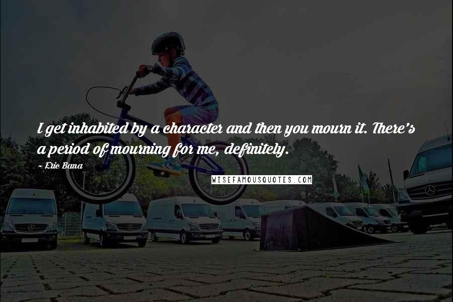 Eric Bana Quotes: I get inhabited by a character and then you mourn it. There's a period of mourning for me, definitely.