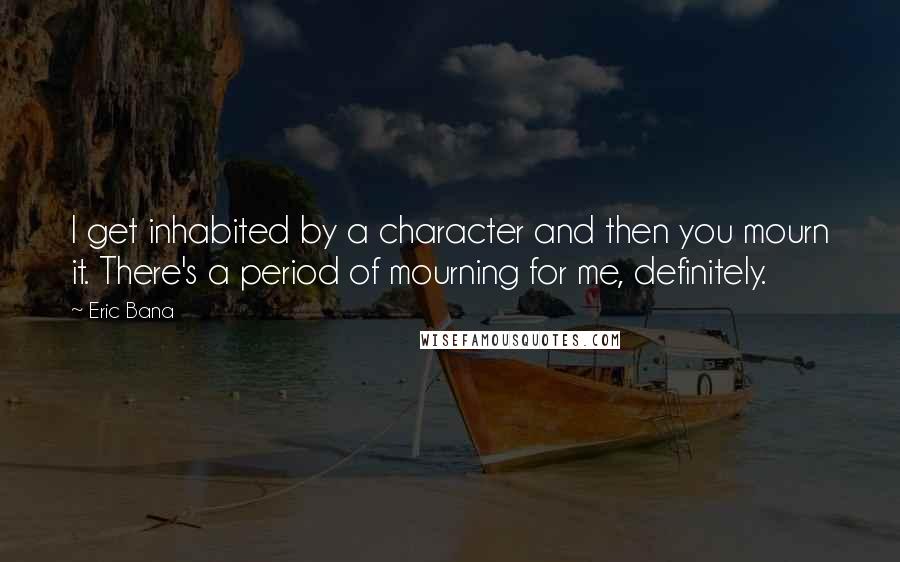 Eric Bana Quotes: I get inhabited by a character and then you mourn it. There's a period of mourning for me, definitely.