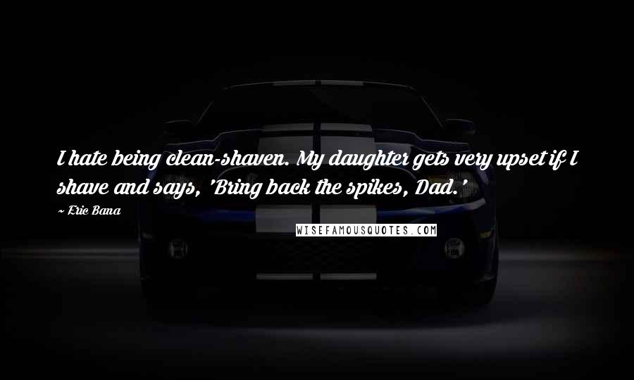 Eric Bana Quotes: I hate being clean-shaven. My daughter gets very upset if I shave and says, 'Bring back the spikes, Dad.'