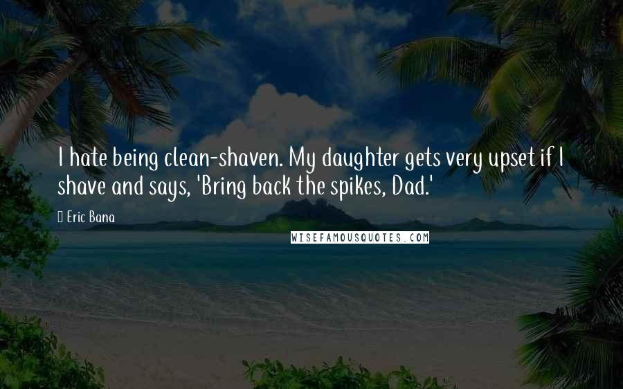 Eric Bana Quotes: I hate being clean-shaven. My daughter gets very upset if I shave and says, 'Bring back the spikes, Dad.'