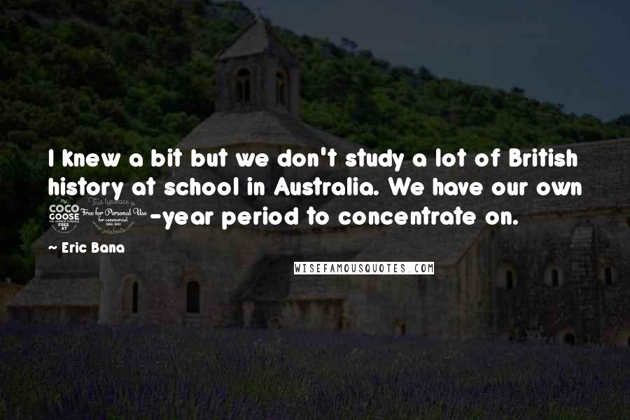 Eric Bana Quotes: I knew a bit but we don't study a lot of British history at school in Australia. We have our own 50-year period to concentrate on.