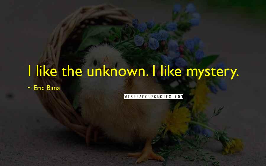 Eric Bana Quotes: I like the unknown. I like mystery.