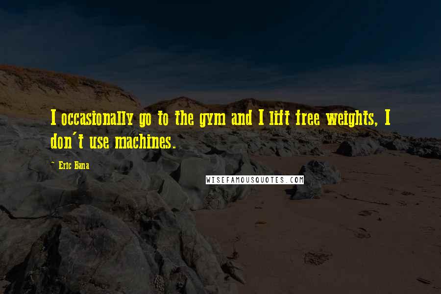 Eric Bana Quotes: I occasionally go to the gym and I lift free weights, I don't use machines.