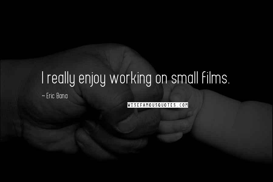 Eric Bana Quotes: I really enjoy working on small films.