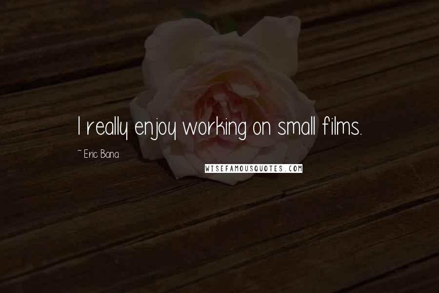 Eric Bana Quotes: I really enjoy working on small films.