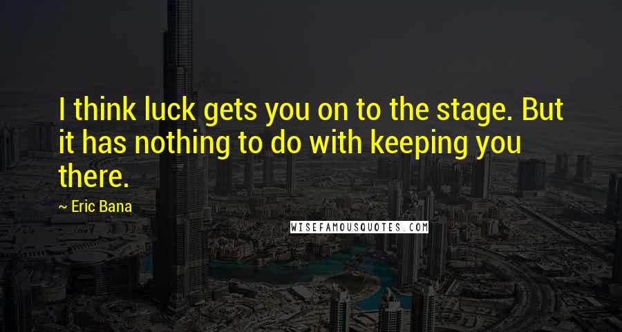 Eric Bana Quotes: I think luck gets you on to the stage. But it has nothing to do with keeping you there.