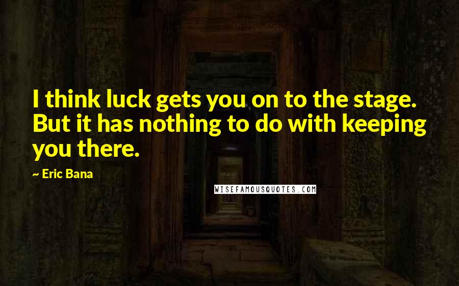 Eric Bana Quotes: I think luck gets you on to the stage. But it has nothing to do with keeping you there.