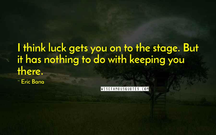 Eric Bana Quotes: I think luck gets you on to the stage. But it has nothing to do with keeping you there.