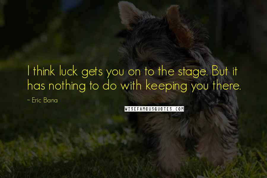 Eric Bana Quotes: I think luck gets you on to the stage. But it has nothing to do with keeping you there.