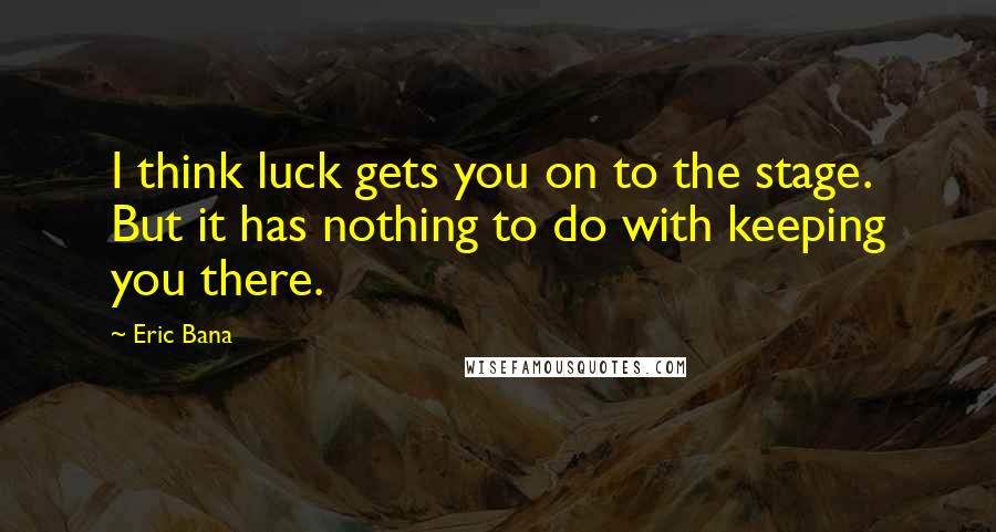 Eric Bana Quotes: I think luck gets you on to the stage. But it has nothing to do with keeping you there.