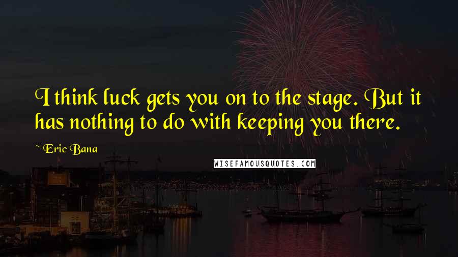 Eric Bana Quotes: I think luck gets you on to the stage. But it has nothing to do with keeping you there.