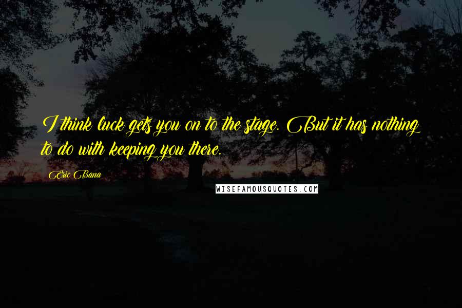 Eric Bana Quotes: I think luck gets you on to the stage. But it has nothing to do with keeping you there.