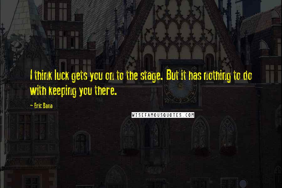 Eric Bana Quotes: I think luck gets you on to the stage. But it has nothing to do with keeping you there.