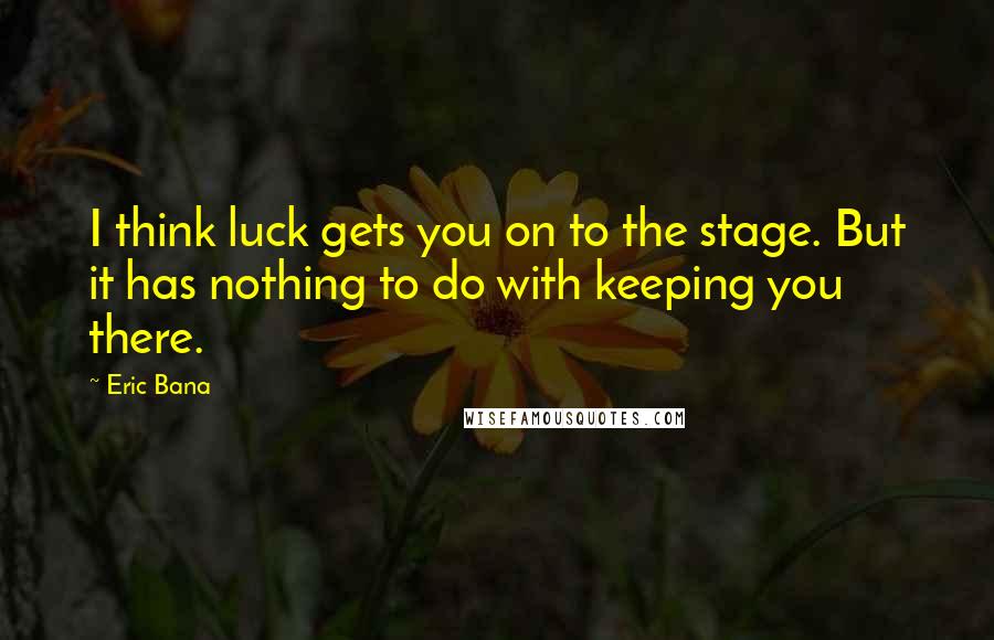 Eric Bana Quotes: I think luck gets you on to the stage. But it has nothing to do with keeping you there.