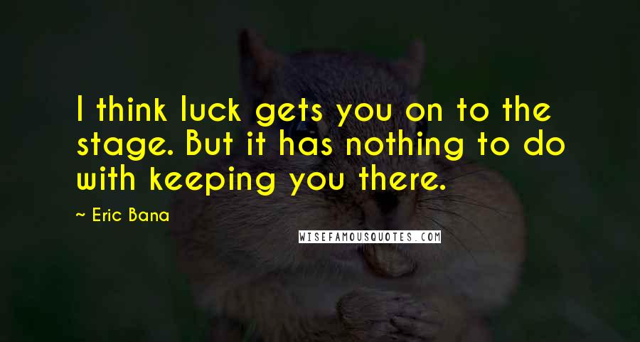 Eric Bana Quotes: I think luck gets you on to the stage. But it has nothing to do with keeping you there.