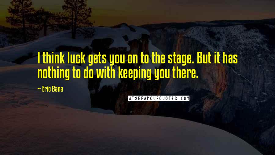 Eric Bana Quotes: I think luck gets you on to the stage. But it has nothing to do with keeping you there.