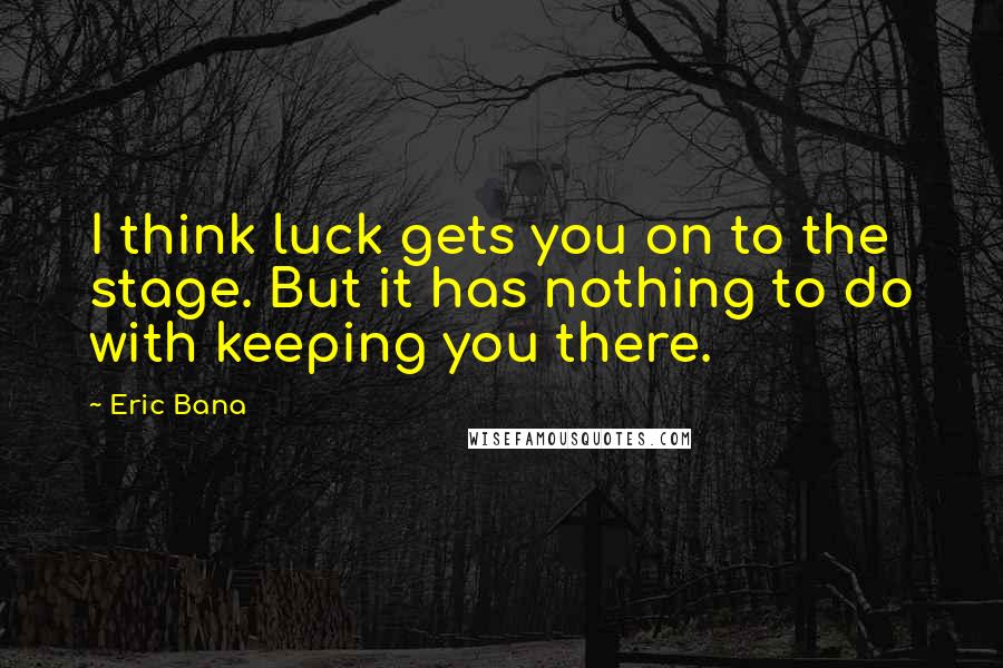 Eric Bana Quotes: I think luck gets you on to the stage. But it has nothing to do with keeping you there.