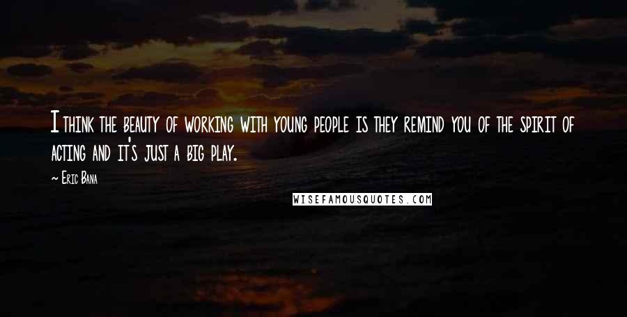 Eric Bana Quotes: I think the beauty of working with young people is they remind you of the spirit of acting and it's just a big play.