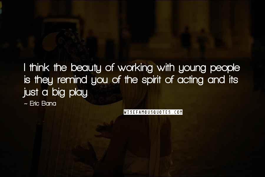 Eric Bana Quotes: I think the beauty of working with young people is they remind you of the spirit of acting and it's just a big play.