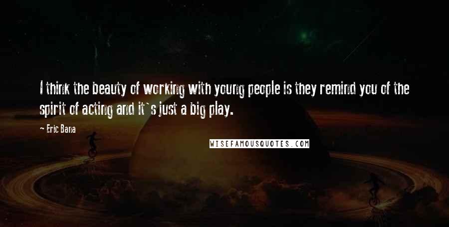 Eric Bana Quotes: I think the beauty of working with young people is they remind you of the spirit of acting and it's just a big play.