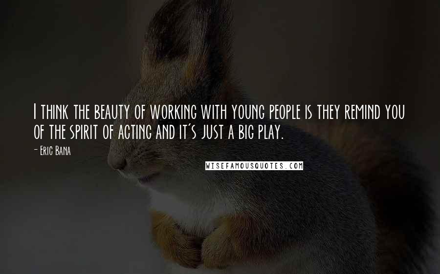 Eric Bana Quotes: I think the beauty of working with young people is they remind you of the spirit of acting and it's just a big play.