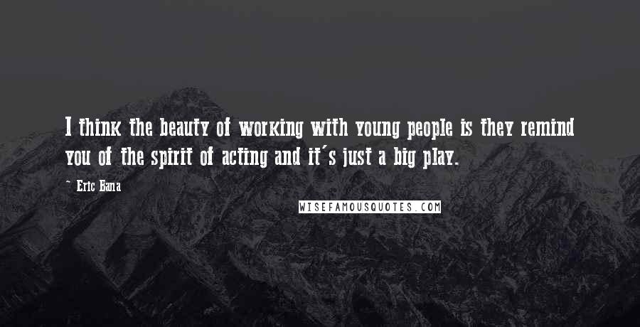 Eric Bana Quotes: I think the beauty of working with young people is they remind you of the spirit of acting and it's just a big play.