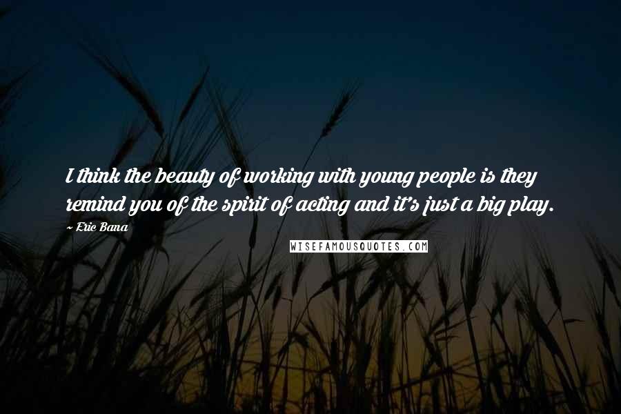 Eric Bana Quotes: I think the beauty of working with young people is they remind you of the spirit of acting and it's just a big play.