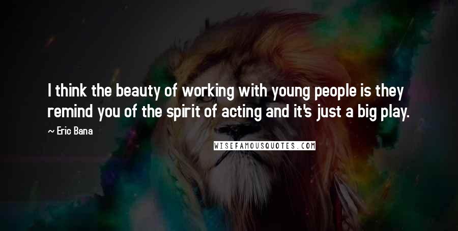 Eric Bana Quotes: I think the beauty of working with young people is they remind you of the spirit of acting and it's just a big play.