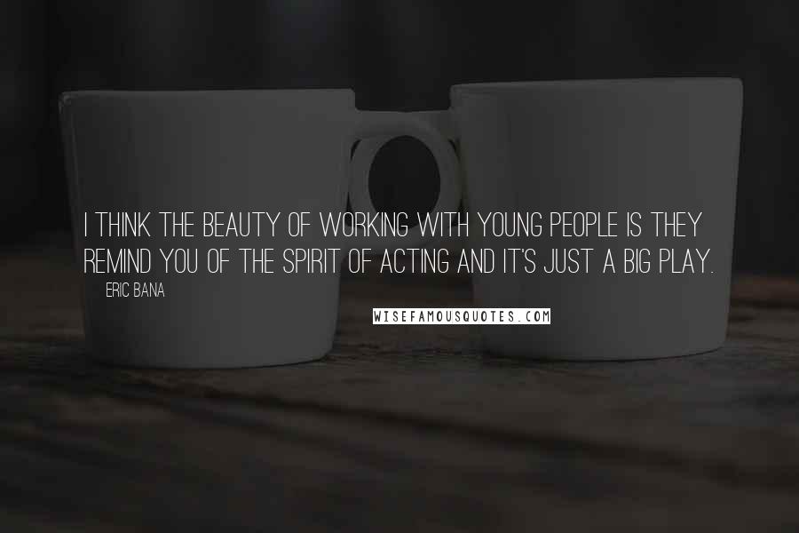 Eric Bana Quotes: I think the beauty of working with young people is they remind you of the spirit of acting and it's just a big play.