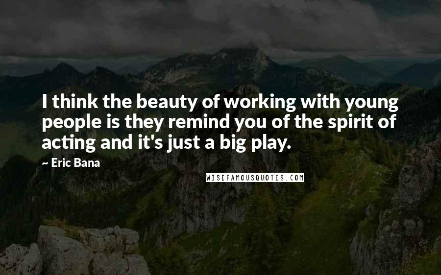 Eric Bana Quotes: I think the beauty of working with young people is they remind you of the spirit of acting and it's just a big play.