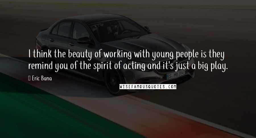 Eric Bana Quotes: I think the beauty of working with young people is they remind you of the spirit of acting and it's just a big play.