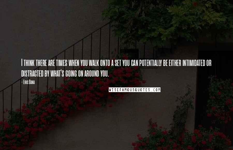 Eric Bana Quotes: I think there are times when you walk onto a set you can potentially be either intimidated or distracted by what's going on around you.