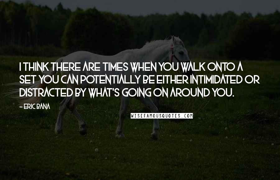 Eric Bana Quotes: I think there are times when you walk onto a set you can potentially be either intimidated or distracted by what's going on around you.