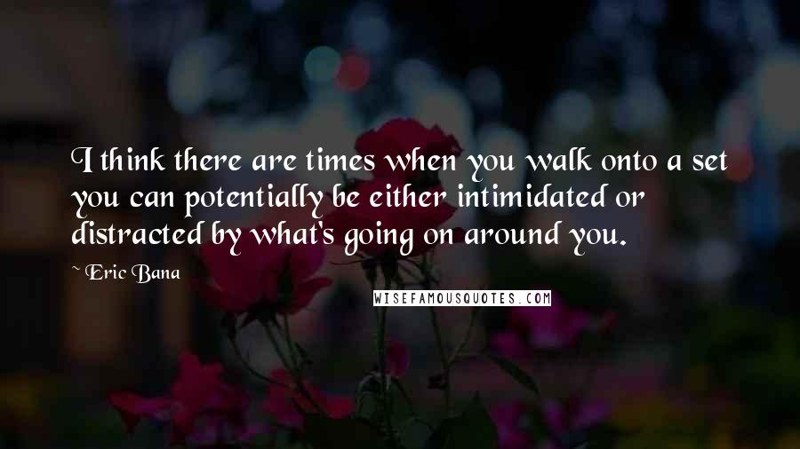 Eric Bana Quotes: I think there are times when you walk onto a set you can potentially be either intimidated or distracted by what's going on around you.