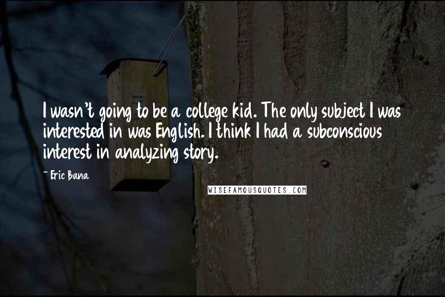 Eric Bana Quotes: I wasn't going to be a college kid. The only subject I was interested in was English. I think I had a subconscious interest in analyzing story.