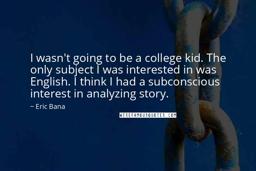 Eric Bana Quotes: I wasn't going to be a college kid. The only subject I was interested in was English. I think I had a subconscious interest in analyzing story.