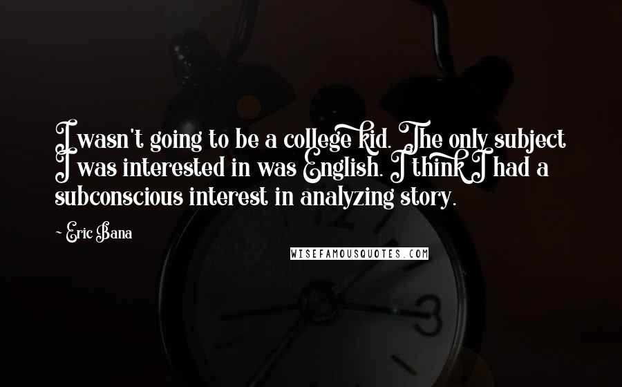 Eric Bana Quotes: I wasn't going to be a college kid. The only subject I was interested in was English. I think I had a subconscious interest in analyzing story.