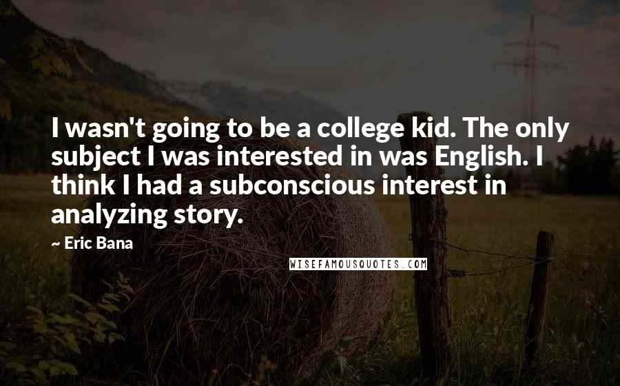 Eric Bana Quotes: I wasn't going to be a college kid. The only subject I was interested in was English. I think I had a subconscious interest in analyzing story.